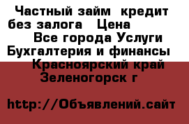 Частный займ, кредит без залога › Цена ­ 1 500 000 - Все города Услуги » Бухгалтерия и финансы   . Красноярский край,Зеленогорск г.